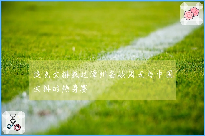 捷克女排抵达漳州备战周五与中国女排的热身赛